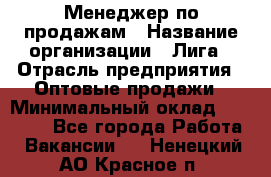 Менеджер по продажам › Название организации ­ Лига › Отрасль предприятия ­ Оптовые продажи › Минимальный оклад ­ 35 000 - Все города Работа » Вакансии   . Ненецкий АО,Красное п.